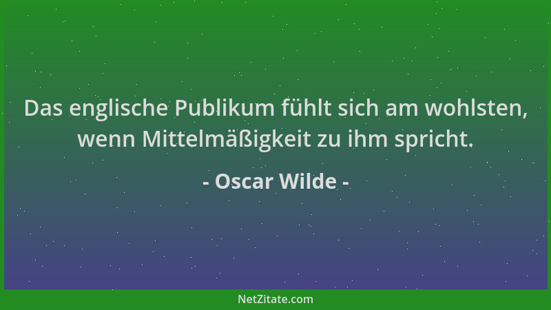 Oscar Wilde - Das englische Publikum fühlt sich am wohlsten, wenn Mittelmäßigkeit zu ihm spricht....