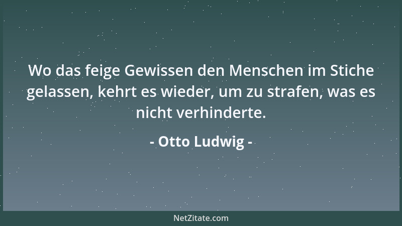 Otto Ludwig - Wo das feige Gewissen den Menschen im Stiche gelassen, kehrt es wieder, um zu strafen, was es nicht verhinder...