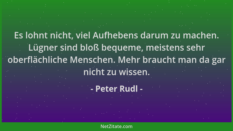 Peter Rudl - Es lohnt nicht, viel Aufhebens darum zu machen. Lügner sind bloß bequeme, meistens sehr oberflächliche Mensche...