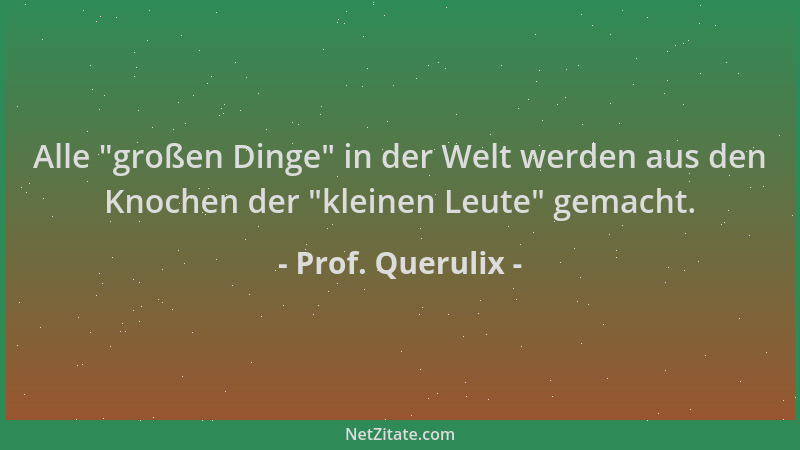 Prof. Querulix - Alle  "großen Dinge " in der Welt werden aus den Knochen der  "kleinen Leute " gemacht....