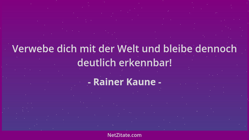 Rainer Kaune - Verwebe dich mit der Welt und bleibe dennoch deutlich erkennbar!...
