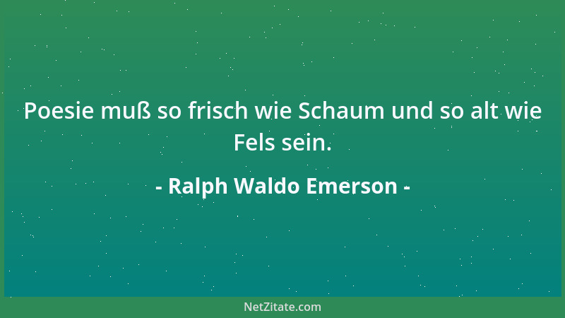Ralph Waldo Emerson - Poesie muß so frisch wie Schaum und so alt wie Fels sein....