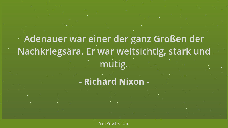 Richard Nixon - Adenauer war einer der ganz Großen der Nachkriegsära. Er war weitsichtig, stark und mutig....