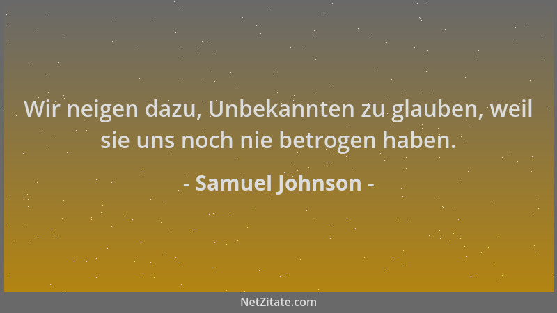 Samuel Johnson - Wir neigen dazu, Unbekannten zu glauben, weil sie uns noch nie betrogen haben....