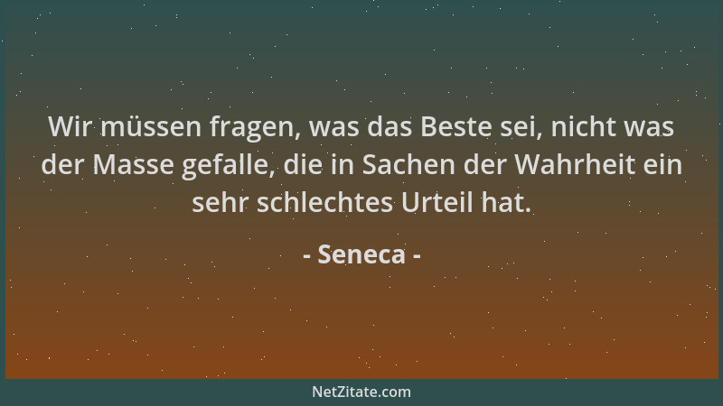 Seneca - Wir müssen fragen, was das Beste sei, nicht was der Masse gefalle, die in Sachen der Wahrheit ein sehr schlechtes...