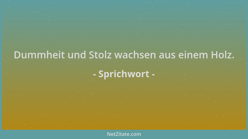 Sprichwort - Dummheit und Stolz wachsen aus einem Holz....