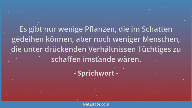 Sprichwort - Es gibt nur wenige Pflanzen, die im Schatten gedeihen können, aber noch weniger Menschen, die unter drückenden...