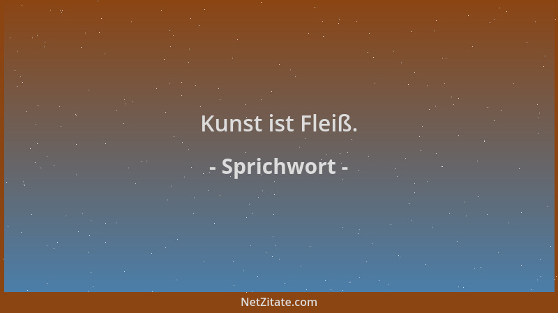 Sprichwort - Kunst ist Fleiß....