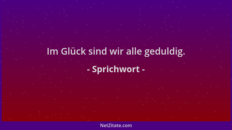 Sprichwort - Im Glück sind wir alle geduldig....