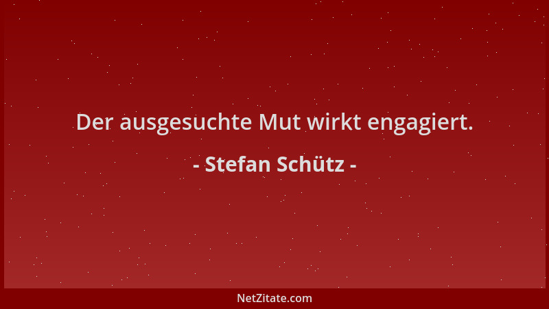 Stefan Schütz - Der ausgesuchte Mut wirkt engagiert....