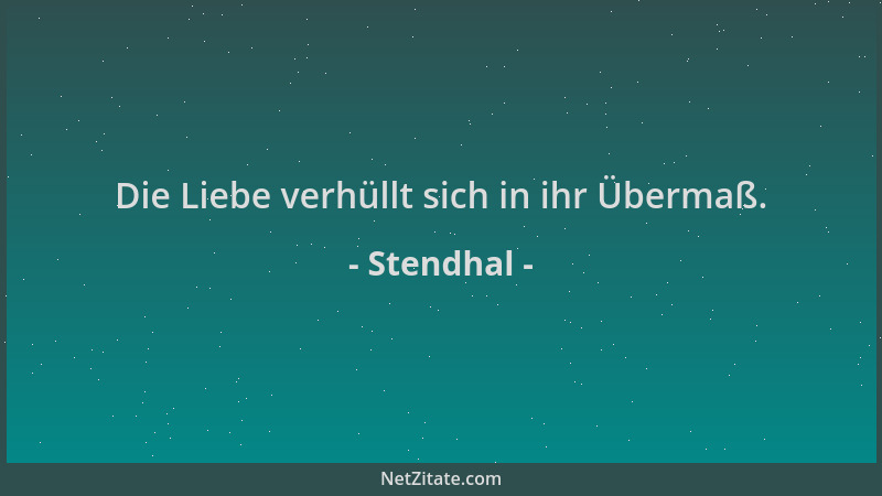 Stendhal - Die Liebe verhüllt sich in ihr Übermaß....