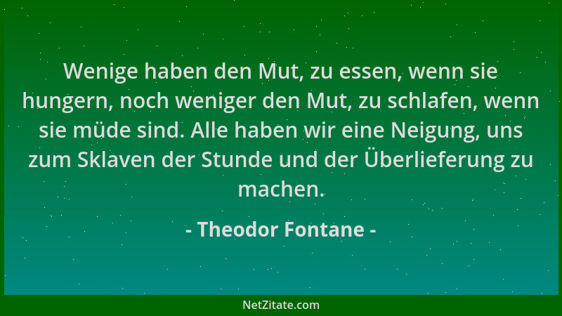 Theodor Fontane - Wenige haben den Mut, zu essen, wenn sie hungern, noch weniger den Mut, zu schlafen, wenn sie müde sind....