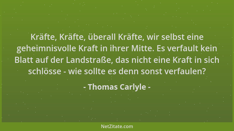 Thomas Carlyle - Kräfte, Kräfte, überall Kräfte, wir selbst eine geheimnisvolle Kraft in ihrer Mitte. Es verfault kein Blat...