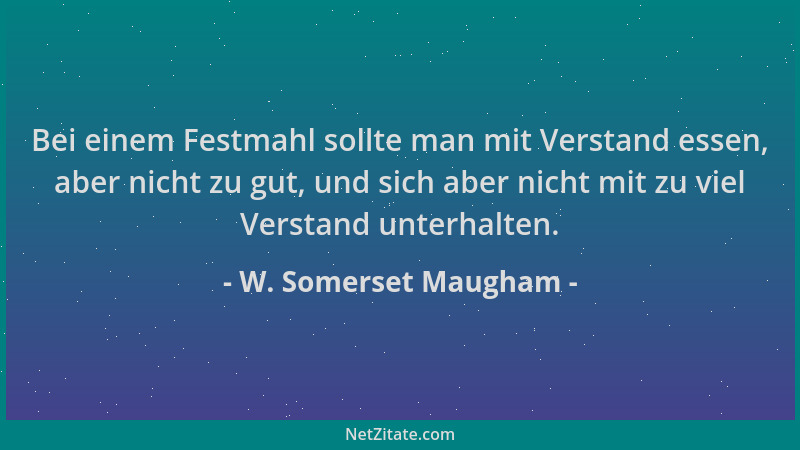 W. Somerset Maugham - Bei einem Festmahl sollte man mit Verstand essen, aber nicht zu gut, und sich aber nicht mit zu viel...
