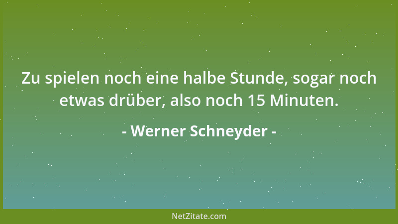 Werner Schneyder - Zu spielen noch eine halbe Stunde, sogar noch etwas drüber, also noch 15 Minuten....