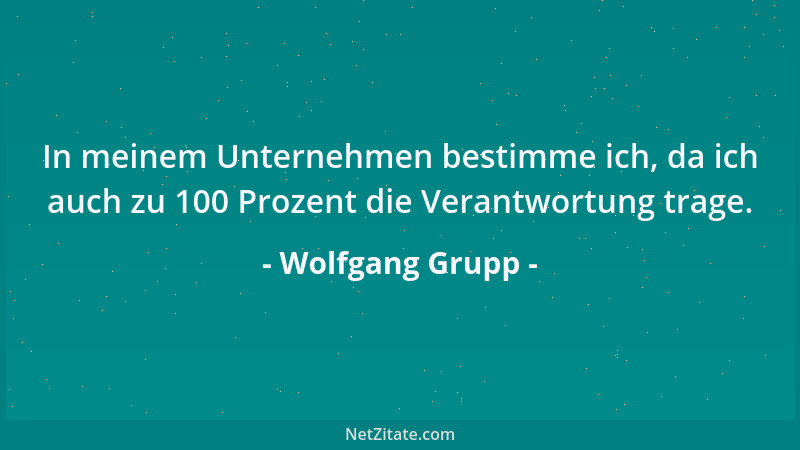 Wolfgang Grupp - In meinem Unternehmen bestimme ich, da ich auch zu 100 Prozent die Verantwortung trage....