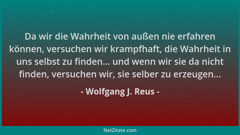 Wolfgang J. Reus - Da wir die Wahrheit von außen nie erfahren können, versuchen wir krampfhaft, die Wahrheit in uns selbst...