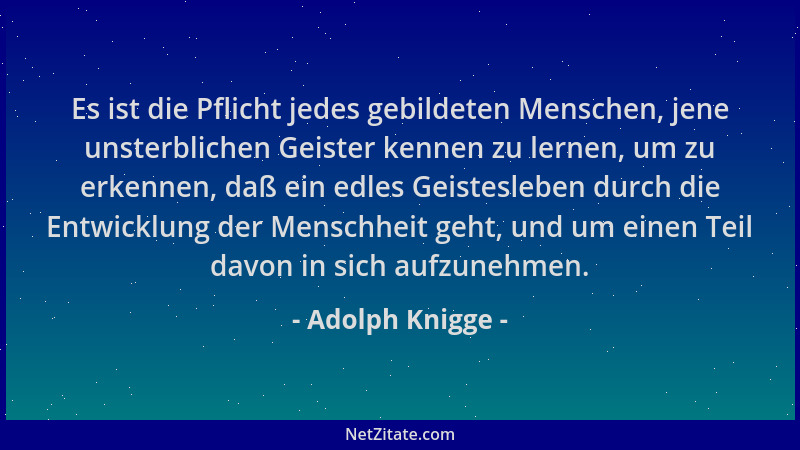 Adolph Knigge - Es ist die Pflicht jedes gebildeten Menschen, jene unsterblichen Geister kennen zu lernen, um zu erkennen,...