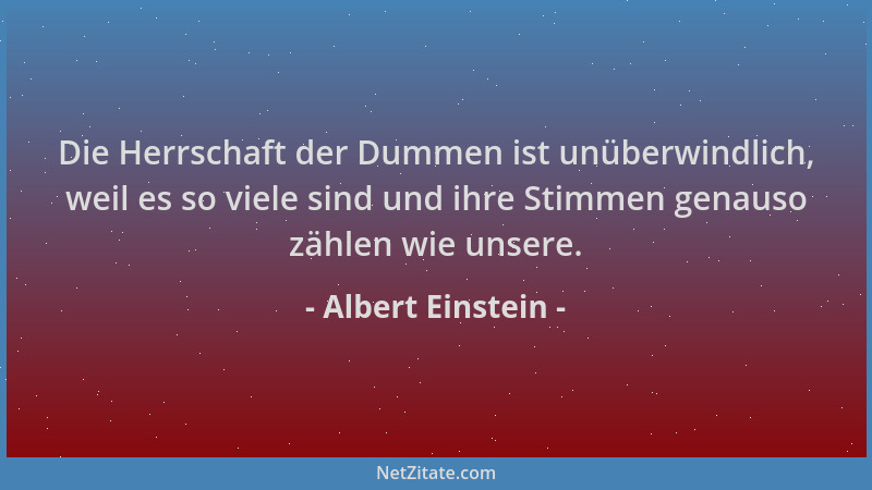 Albert Einstein - Die Herrschaft der Dummen ist unüberwindlich, weil es so viele sind und ihre Stimmen genauso zählen wie u...