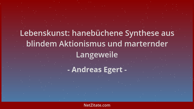 Andreas Egert - Lebenskunst: hanebüchene Synthese aus blindem Aktionismus und marternder Langeweile...