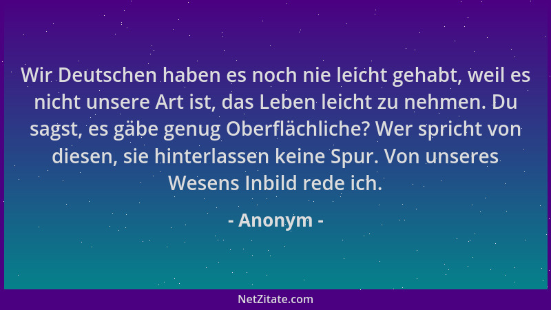 Anonym - Wir Deutschen haben es noch nie leicht gehabt, weil es nicht unsere Art ist, das Leben leicht zu nehmen. Du sagst,...