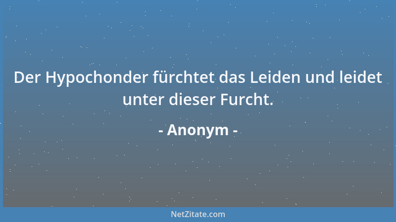 Anonym - Der Hypochonder fürchtet das Leiden und leidet unter dieser Furcht....