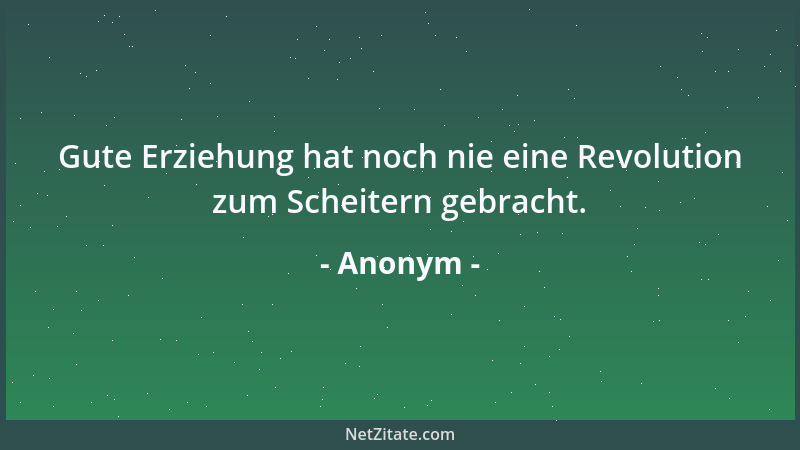 Anonym - Gute Erziehung hat noch nie eine Revolution zum Scheitern gebracht....