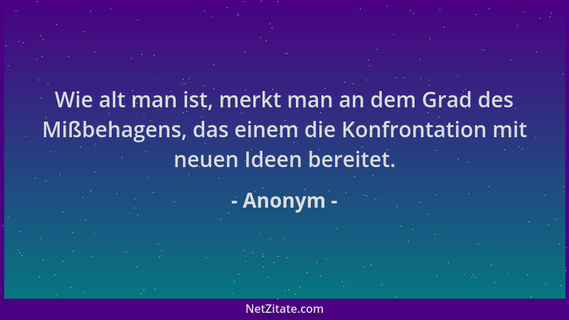 Anonym - Wie alt man ist, merkt man an dem Grad des Mißbehagens, das einem die Konfrontation mit neuen Ideen bereitet....