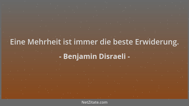 Benjamin Disraeli - Eine Mehrheit ist immer die beste Erwiderung....