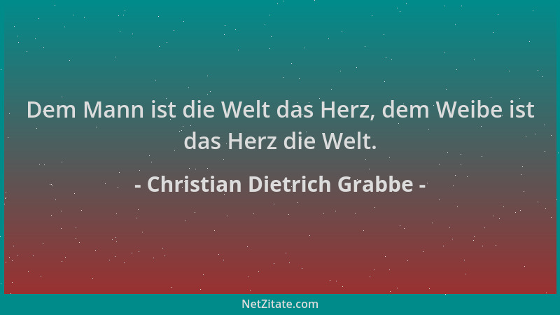 Christian Dietrich Grabbe - Dem Mann ist die Welt das Herz, dem Weibe ist das Herz die Welt....