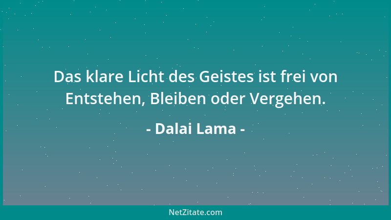 Dalai Lama - Das klare Licht des Geistes ist frei von Entstehen, Bleiben oder Vergehen....