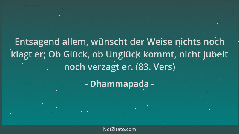 Dhammapada - Entsagend allem, wünscht der Weise nichts noch klagt er; Ob Glück, ob Unglück kommt, nicht jubelt noch verzagt...