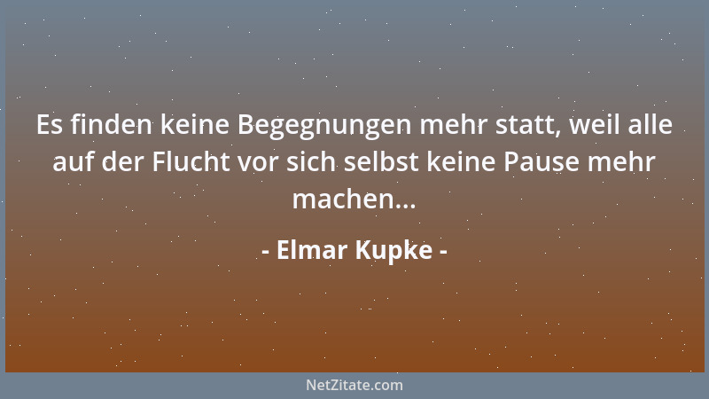 Elmar Kupke - Es finden keine Begegnungen mehr statt, weil alle auf der Flucht vor sich selbst keine Pause mehr machen......