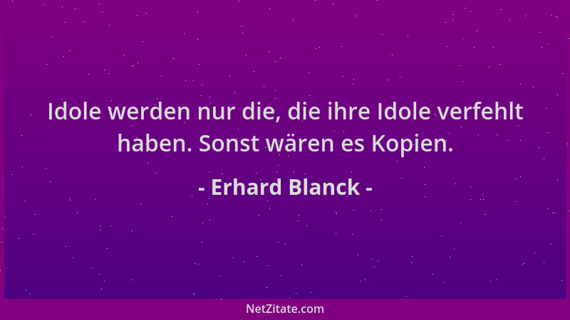 Erhard Blanck - Idole werden nur die, die ihre Idole verfehlt haben. Sonst wären es Kopien....