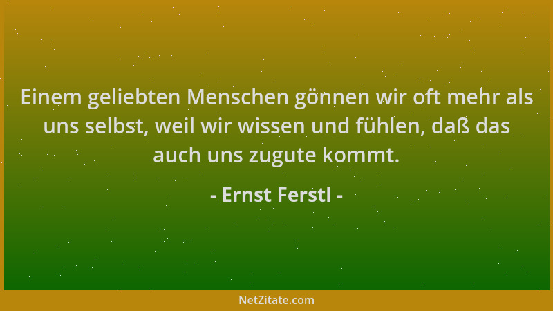 Ernst Ferstl - Einem geliebten Menschen gönnen wir oft mehr als uns selbst, weil wir wissen und fühlen, daß das auch uns zu...