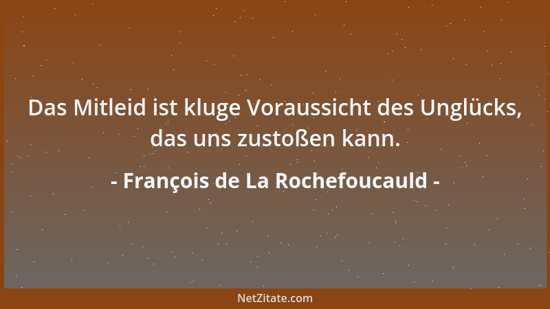 François de La Rochefoucauld - Das Mitleid ist kluge Voraussicht des Unglücks, das uns zustoßen kann....