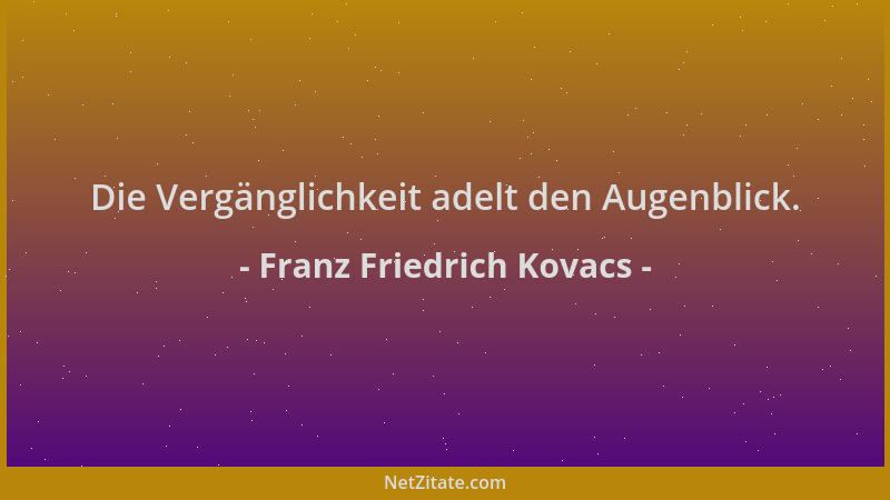 Franz Friedrich Kovacs - Die Vergänglichkeit adelt den Augenblick....