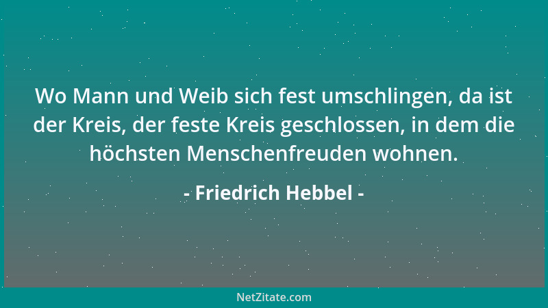 Friedrich Hebbel - Wo Mann und Weib sich fest umschlingen, da ist der Kreis, der feste Kreis geschlossen, in dem die höchst...
