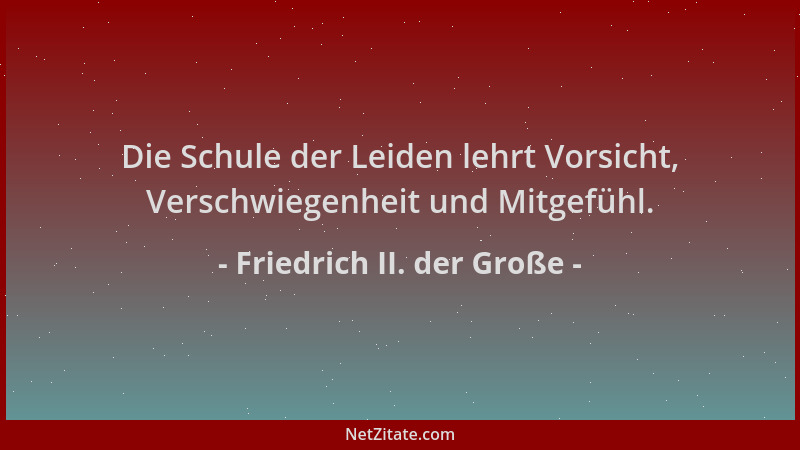 Friedrich II. der Große - Die Schule der Leiden lehrt Vorsicht, Verschwiegenheit und Mitgefühl....