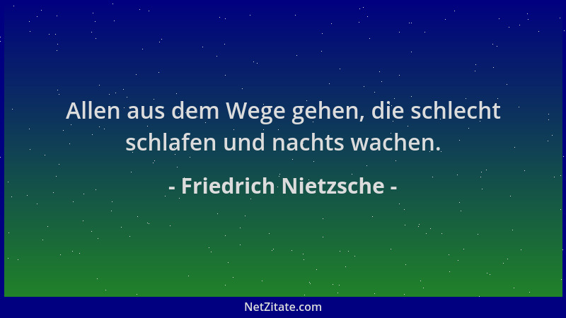 Friedrich Nietzsche - Allen aus dem Wege gehen, die schlecht schlafen und nachts wachen....