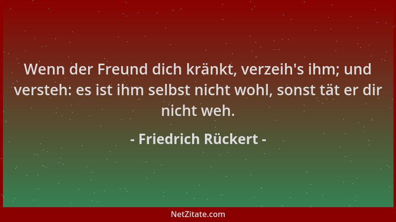 Friedrich Rückert - Wenn der Freund dich kränkt, verzeih 's ihm; und versteh: es ist ihm selbst nicht wohl, sonst tät er dir...