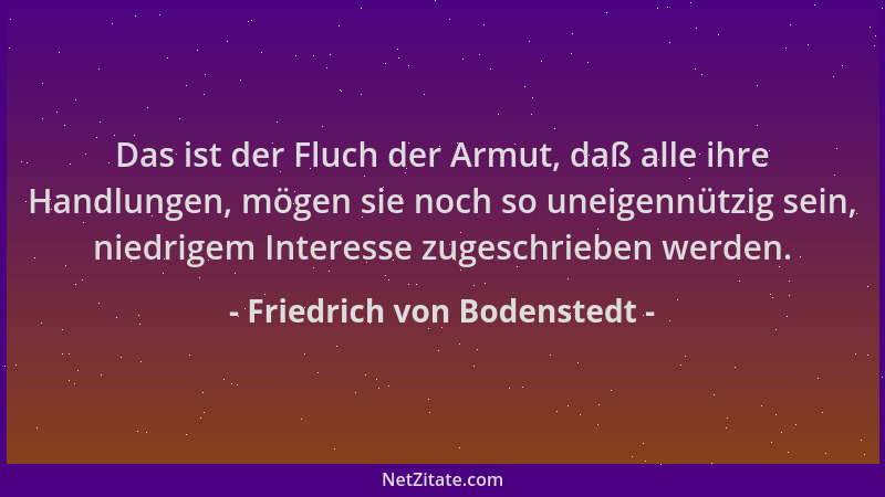 Friedrich von Bodenstedt - Das ist der Fluch der Armut, daß alle ihre Handlungen, mögen sie noch so uneigennützig sein, nie...