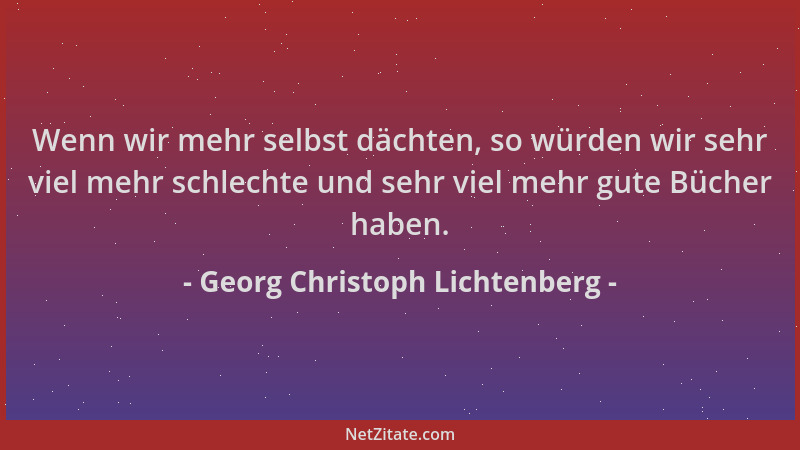 Georg Christoph Lichtenberg - Wenn wir mehr selbst dächten, so würden wir sehr viel mehr schlechte und sehr viel mehr gute...