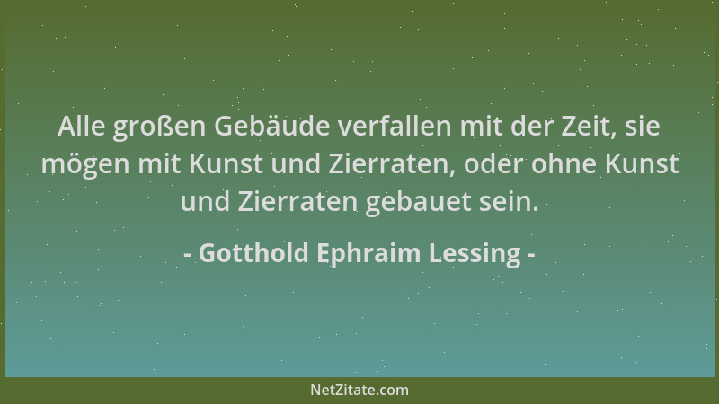Gotthold Ephraim Lessing - Alle großen Gebäude verfallen mit der Zeit, sie mögen mit Kunst und Zierraten, oder ohne Kunst u...