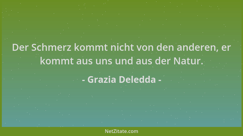 Grazia Deledda - Der Schmerz kommt nicht von den anderen, er kommt aus uns und aus der Natur....