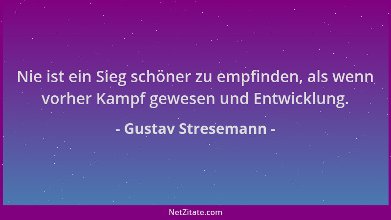 Gustav Stresemann - Nie ist ein Sieg schöner zu empfinden, als wenn vorher Kampf gewesen und Entwicklung....
