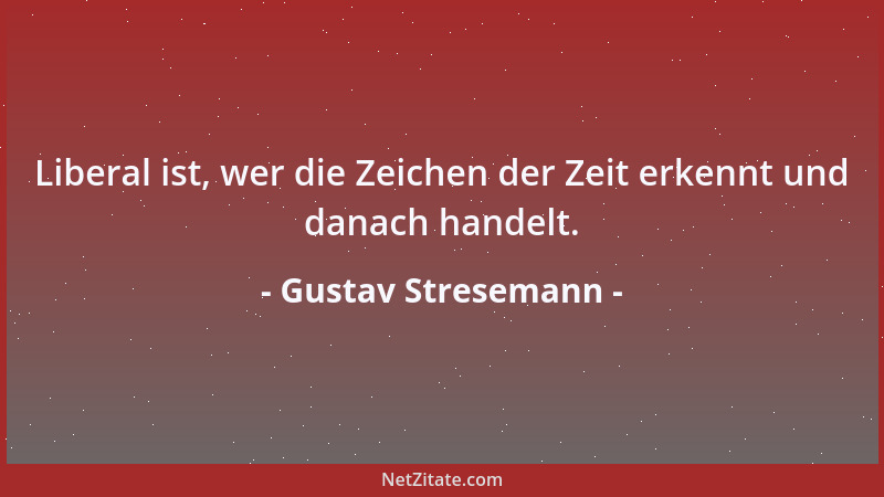Gustav Stresemann - Liberal ist, wer die Zeichen der Zeit erkennt und danach handelt....