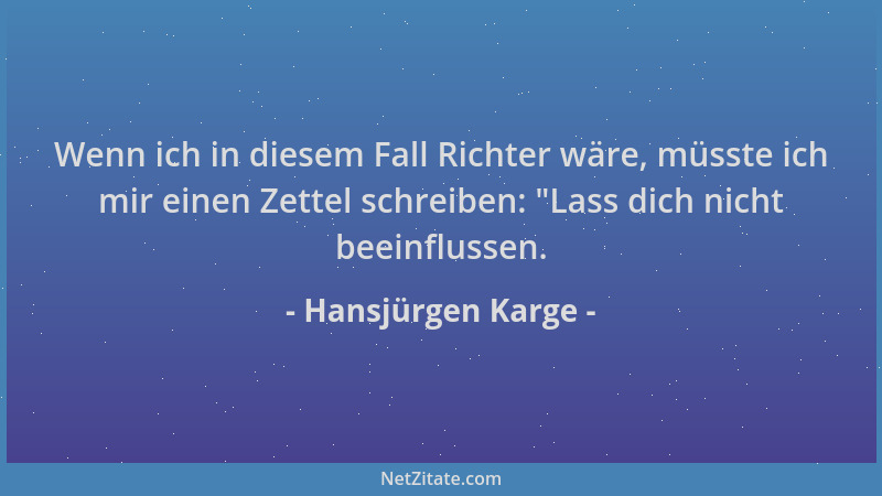 Hansjürgen Karge - Wenn ich in diesem Fall Richter wäre, müsste ich mir einen Zettel schreiben:  "Lass dich nicht beeinfluss...
