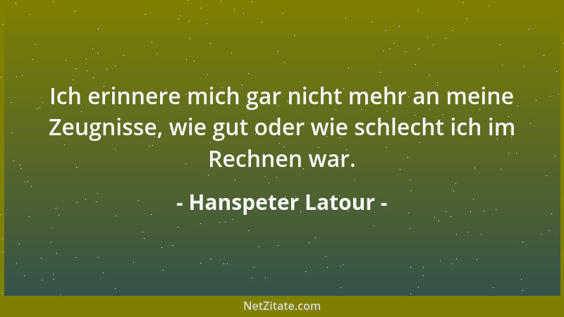 Hanspeter Latour - Ich erinnere mich gar nicht mehr an meine Zeugnisse, wie gut oder wie schlecht ich im Rechnen war....