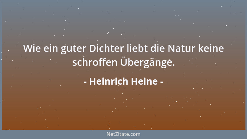 Heinrich Heine - Wie ein guter Dichter liebt die Natur keine schroffen Übergänge....